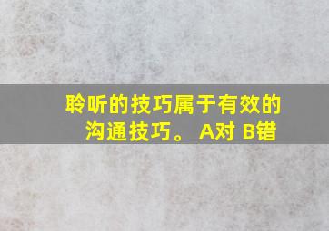 聆听的技巧属于有效的沟通技巧。 A对 B错